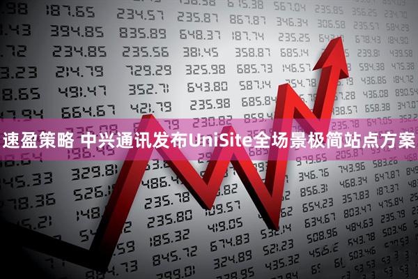 速盈策略 中兴通讯发布UniSite全场景极简站点方案