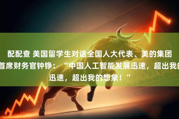 配配查 美国留学生对话全国人大代表、美的集团副总裁兼首席财务官钟铮： “中国人工智能发展迅速，超出我的想象！”
