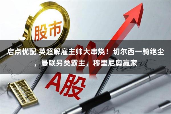 启点优配 英超解雇主帅大串烧!切尔西一骑绝尘,曼联另类霸主,穆里尼奥赢家