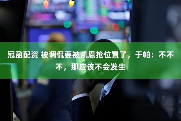 冠盈配资 被调侃要被凯恩抢位置了,于帕:不不不,那应该不会发生