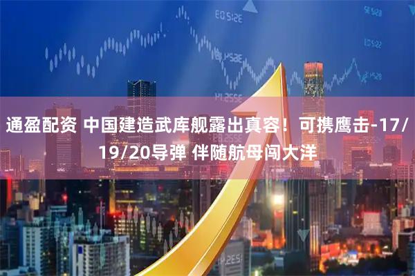通盈配资 中国建造武库舰露出真容！可携鹰击-17/19/20导弹 伴随航母闯大洋