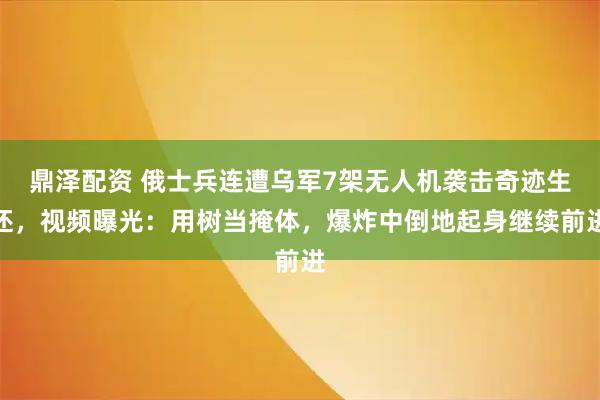 鼎泽配资 俄士兵连遭乌军7架无人机袭击奇迹生还，视频曝光：用树当掩体，爆炸中倒地起身继续前进