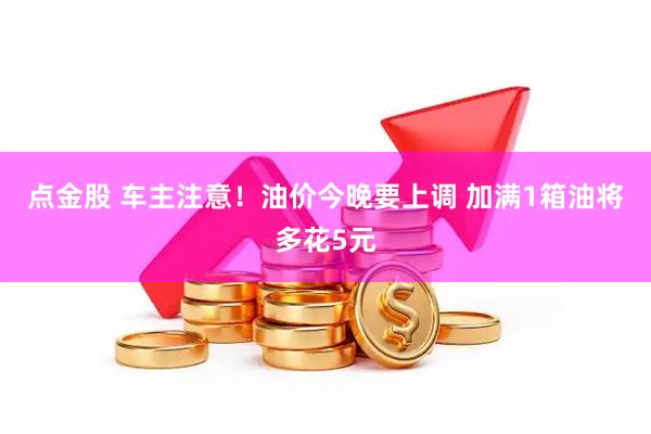 点金股 车主注意！油价今晚要上调 加满1箱油将多花5元