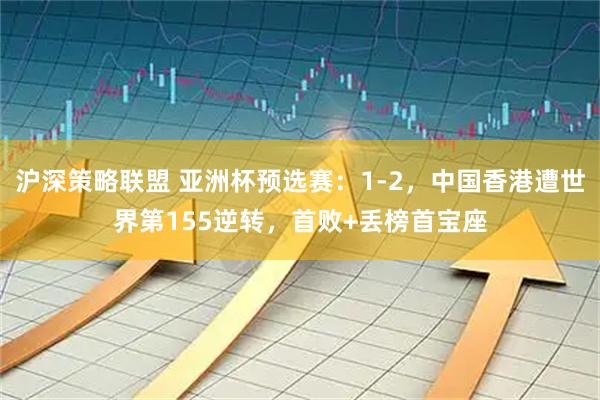 沪深策略联盟 亚洲杯预选赛：1-2，中国香港遭世界第155逆转，首败+丢榜首宝座