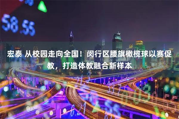 宏泰 从校园走向全国!闵行区腰旗橄榄球以赛促教,打造体教融合新样本