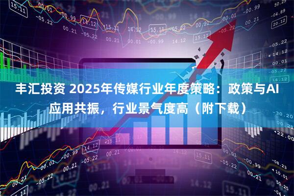 丰汇投资 2025年传媒行业年度策略:政策与AI应用共振,行业景气度高(附下载)
