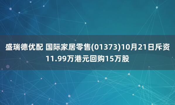 盛瑞德优配 国际家居零售(01373)10月21日斥资11.99万港元回购15万股