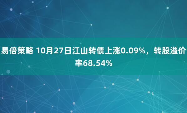 易倍策略 10月27日江山转债上涨0.09%,转股溢价率68.54%