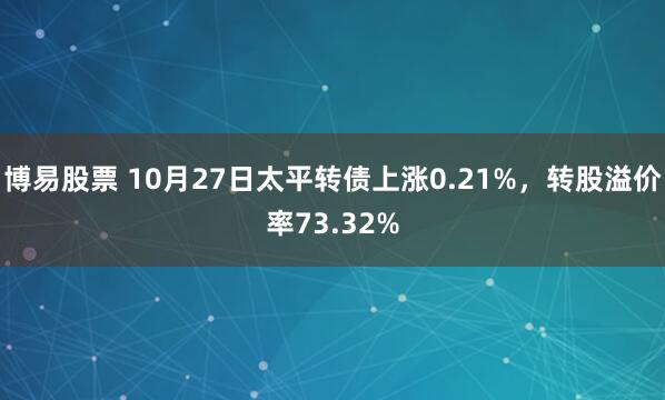 博易股票 10月27日太平转债上涨0.21%,转股溢价率73.32%