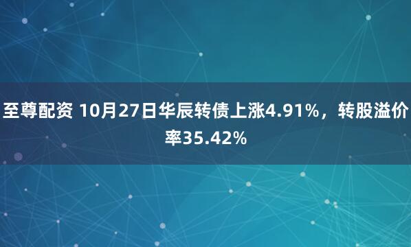至尊配资 10月27日华辰转债上涨4.91%,转股溢价率35.42%