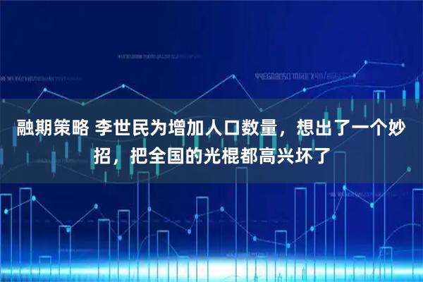 融期策略 李世民为增加人口数量,想出了一个妙招,把全国的光棍都高兴坏了