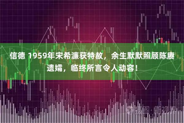 信德 1959年宋希濂获特赦,余生默默照顾陈赓遗孀,临终所言令人动容!