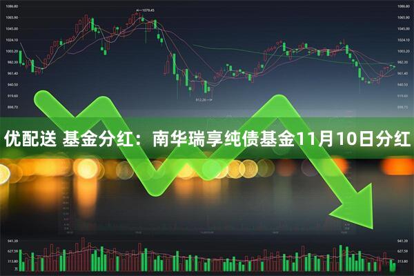 优配送 基金分红:南华瑞享纯债基金11月10日分红