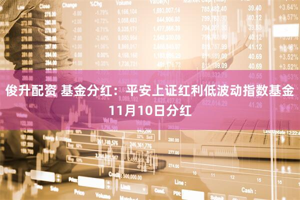 俊升配资 基金分红：平安上证红利低波动指数基金11月10日分红