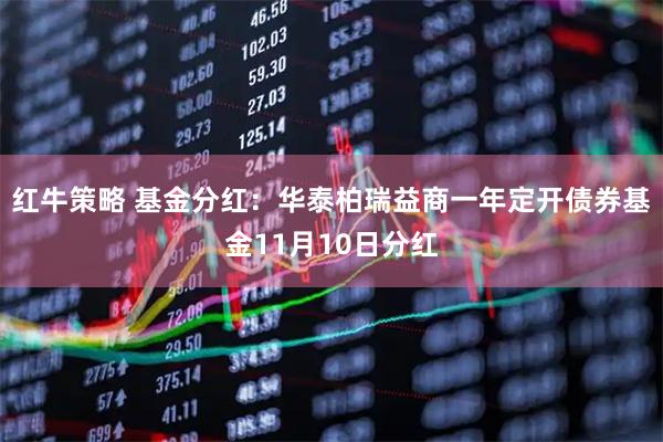 红牛策略 基金分红:华泰柏瑞益商一年定开债券基金11月10日分红