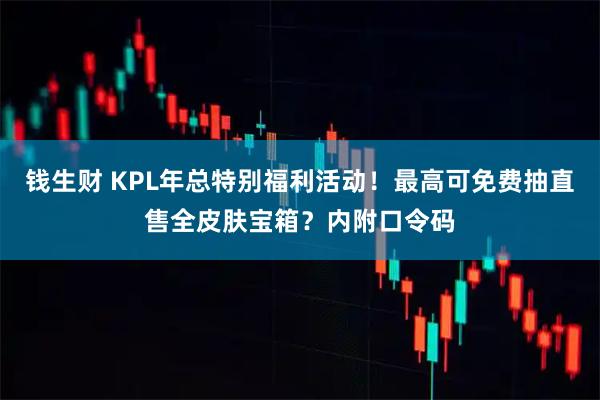 钱生财 KPL年总特别福利活动!最高可免费抽直售全皮肤宝箱?内附口令码