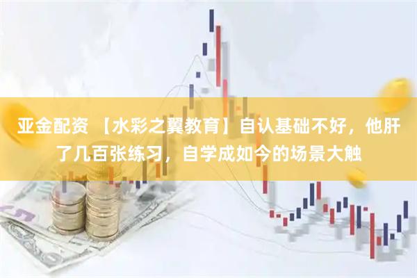 亚金配资 【水彩之翼教育】自认基础不好，他肝了几百张练习，自学成如今的场景大触