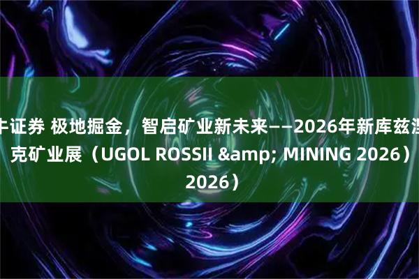 大牛证券 极地掘金,智启矿业新未来——2026年新库兹涅茨克矿业展(UGOL ROSSII & MINING 2026)