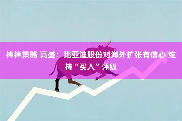 棒棒策略 高盛:比亚迪股份对海外扩张有信心 维持“买入”评级