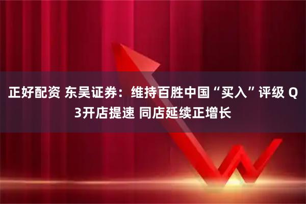 正好配资 东吴证券:维持百胜中国“买入”评级 Q3开店提速 同店延续正增长