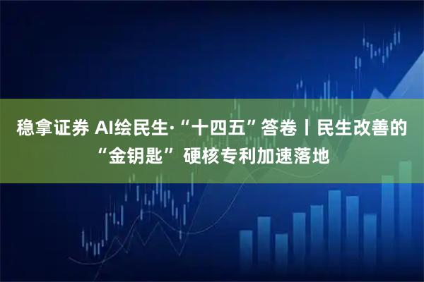 稳拿证券 AI绘民生·“十四五”答卷丨民生改善的“金钥匙” 硬核专利加速落地