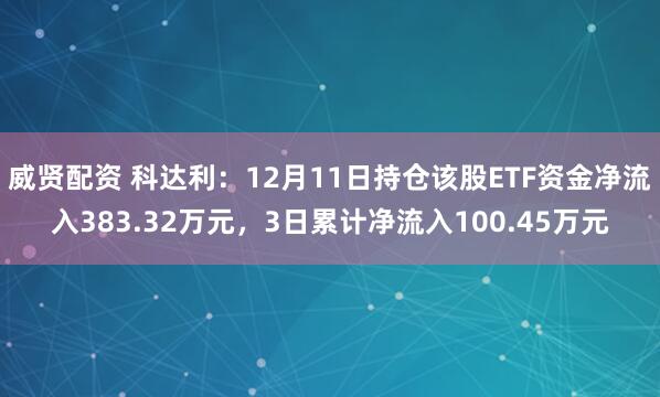 威贤配资 科达利:12月11日持仓该股ETF资金净流入383.32万元,3日累计净流入100.45万元