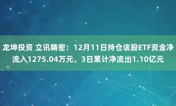 龙坤投资 立讯精密:12月11日持仓该股ETF资金净流入1275.04万元,3日累计净流出1.10亿元