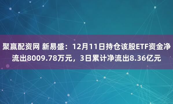 聚赢配资网 新易盛：12月11日持仓该股ETF资金净流出8009.78万元，3日累计净流出8.36亿元