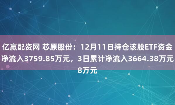 亿赢配资网 芯原股份:12月11日持仓该股ETF资金净流入3759.85万元,3日累计净流入3664.38万元