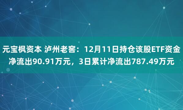 元宝枫资本 泸州老窖:12月11日持仓该股ETF资金净流出90.91万元,3日累计净流出787.49万元