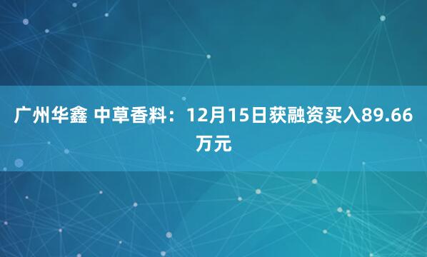 广州华鑫 中草香料:12月15日获融资买入89.66万元