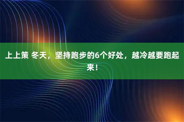 上上策 冬天，坚持跑步的6个好处，越冷越要跑起来！