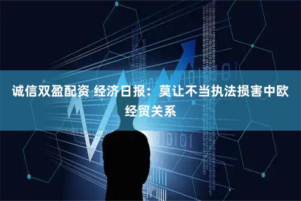 诚信双盈配资 经济日报：莫让不当执法损害中欧经贸关系