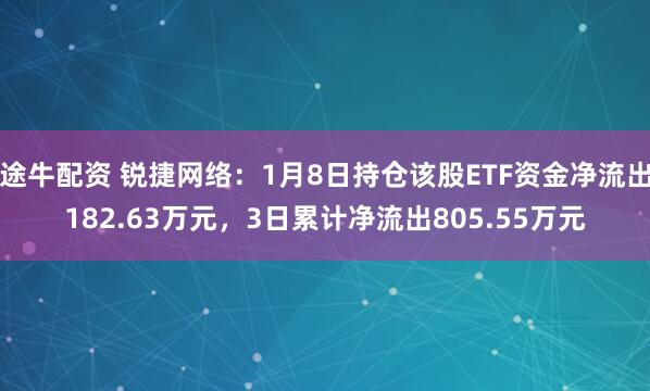 途牛配资 锐捷网络：1月8日持仓该股ETF资金净流出182.63万元，3日累计净流出805.55万元