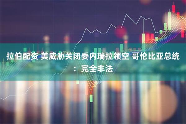 拉伯配资 美威胁关闭委内瑞拉领空 哥伦比亚总统：完全非法