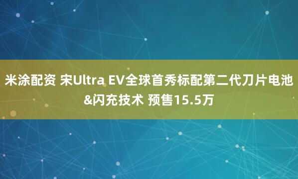 米涂配资 宋Ultra EV全球首秀标配第二代刀片电池&闪充技术 预售15.5万