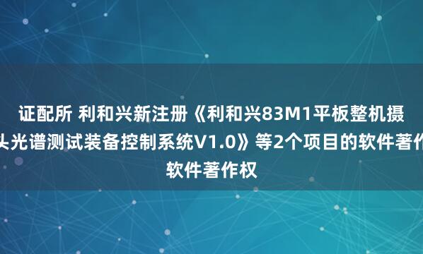 证配所 利和兴新注册《利和兴83M1平板整机摄像头光谱测试装备控制系统V1.0》等2个项目的软件著作权