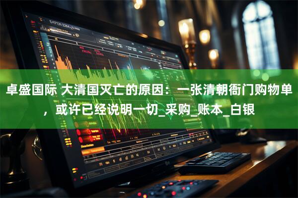 卓盛国际 大清国灭亡的原因:一张清朝衙门购物单,或许已经说明一切_采购_账本_白银