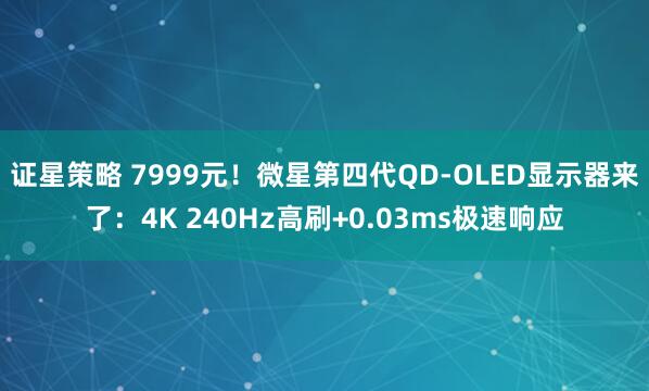 证星策略 7999元！微星第四代QD-OLED显示器来了：4K 240Hz高刷+0.03ms极速响应