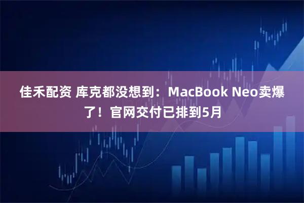 佳禾配资 库克都没想到：MacBook Neo卖爆了！官网交付已排到5月