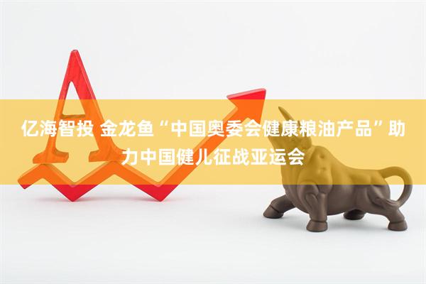 亿海智投 金龙鱼“中国奥委会健康粮油产品”助力中国健儿征战亚运会