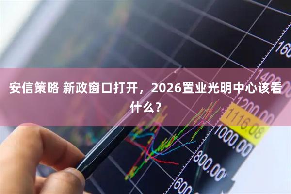 安信策略 新政窗口打开，2026置业光明中心该看什么？
